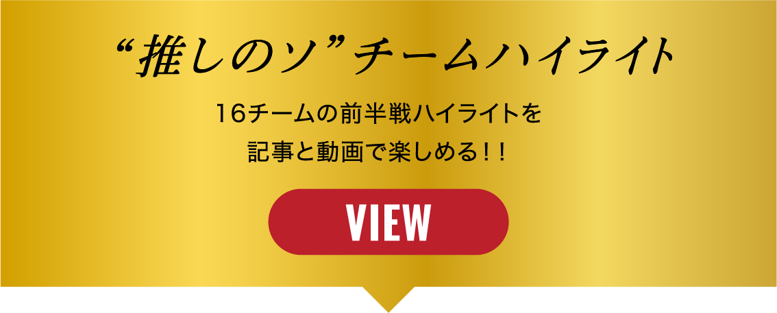 “推しのソ”チームハイライト 16チームの前半戦ハイライトを記事と動画で楽しめる！！ VIEW